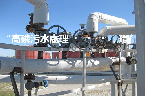 “高磷污水處理，環(huán)保先鋒，守護(hù)碧水藍(lán)天！”